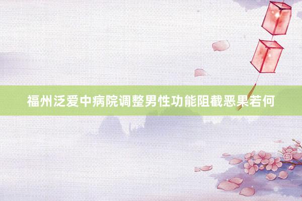 福州泛爱中病院调整男性功能阻截恶果若何