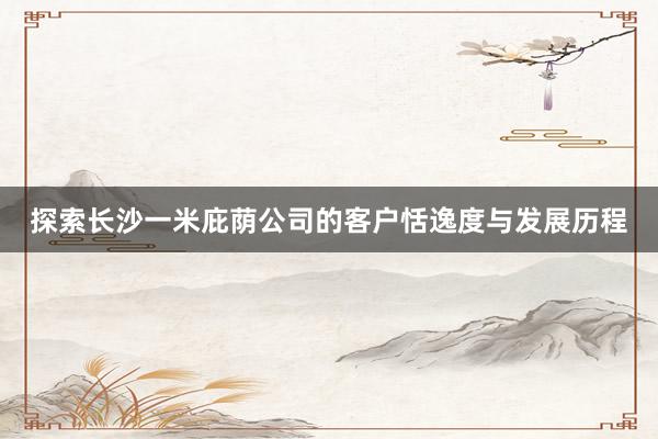 探索长沙一米庇荫公司的客户恬逸度与发展历程