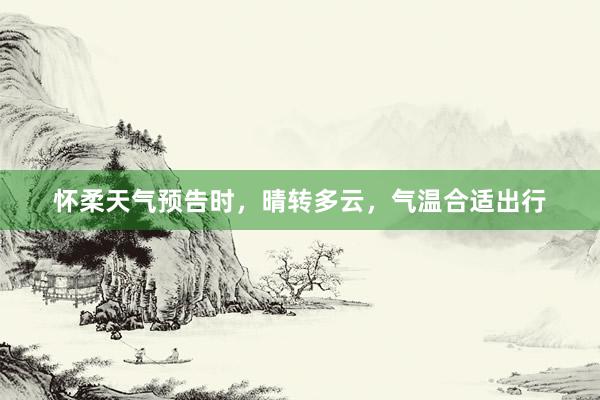 怀柔天气预告时，晴转多云，气温合适出行