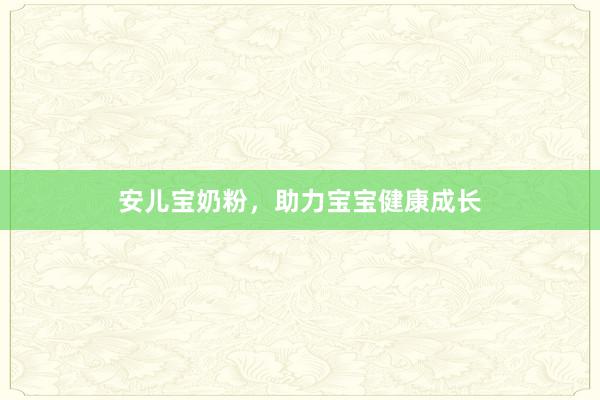 安儿宝奶粉，助力宝宝健康成长