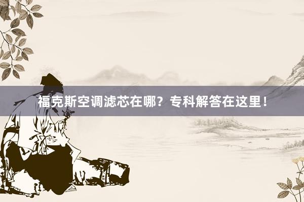 福克斯空调滤芯在哪？专科解答在这里！