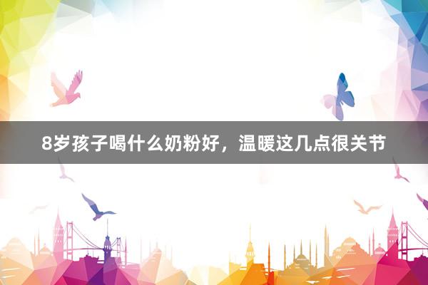 8岁孩子喝什么奶粉好，温暖这几点很关节