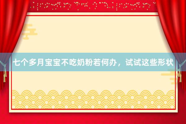 七个多月宝宝不吃奶粉若何办，试试这些形状