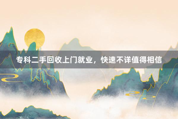 专科二手回收上门就业，快速不详值得相信